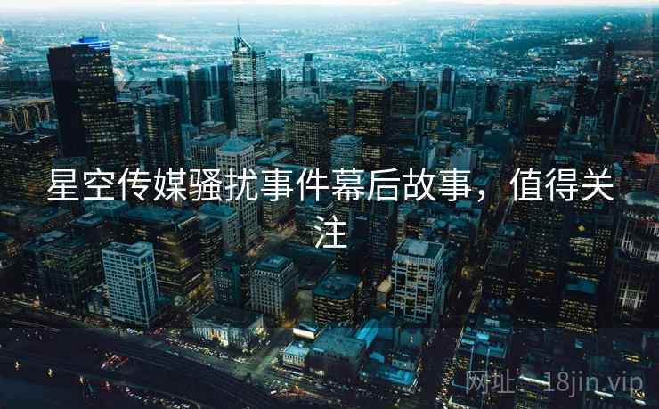 星空传媒骚扰事件幕后故事，值得关注