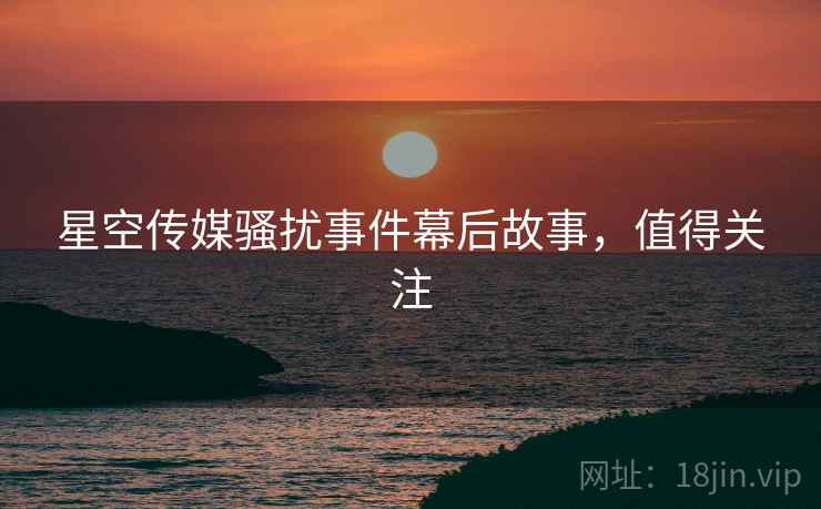 星空传媒骚扰事件幕后故事，值得关注