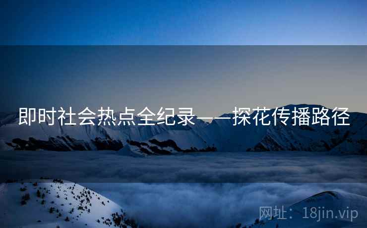 即时社会热点全纪录——探花传播路径
