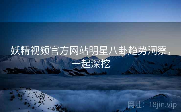 妖精视频官方网站明星八卦趋势洞察，一起深挖