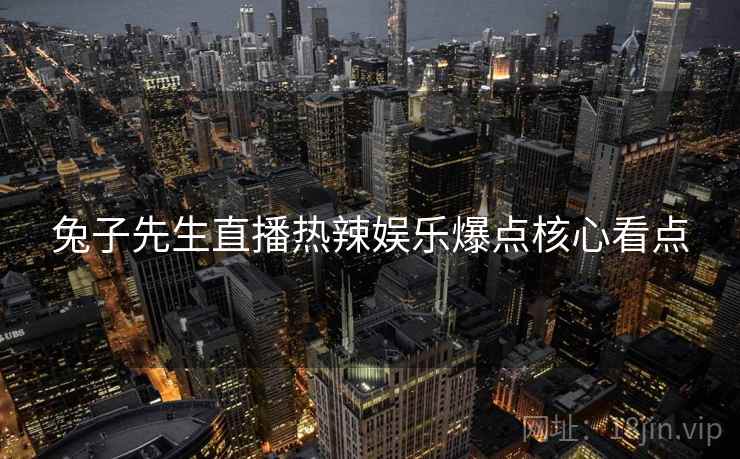 兔子先生直播热辣娱乐爆点核心看点