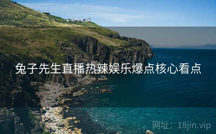 兔子先生直播热辣娱乐爆点核心看点